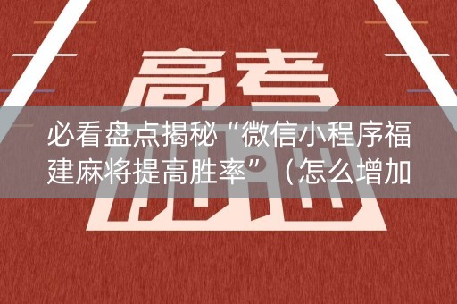 必看盘点揭秘“微信小程序福建麻将提高胜率”（怎么增加胜率)