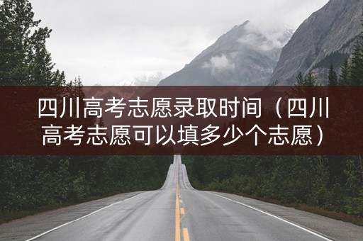 四川高考志愿录取时间（四川高考志愿可以填多少个志愿）
