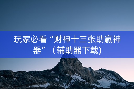 玩家必看“财神十三张助赢神器”（辅助器下载)