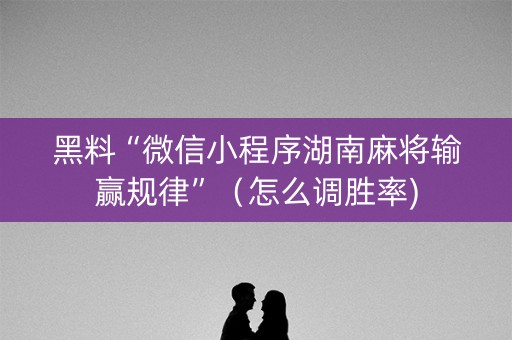 黑料“微信小程序湖南麻将输赢规律”（怎么调胜率)