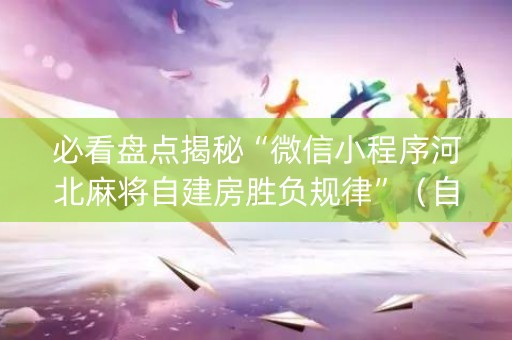 必看盘点揭秘“微信小程序河北麻将自建房胜负规律”（自建房怎么拿好牌)