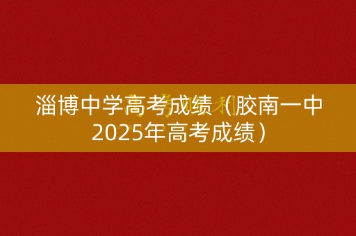 淄博中学高考成绩（胶南一中2025年高考成绩）