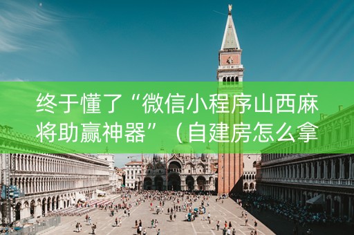 终于懂了“微信小程序山西麻将助赢神器”（自建房怎么拿好牌)