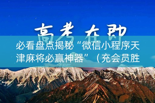 必看盘点揭秘“微信小程序天津麻将必赢神器”（充会员胜率高)