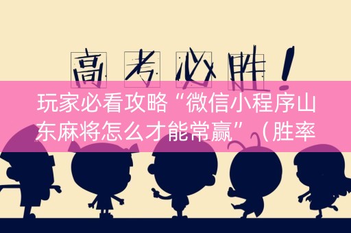 玩家必看攻略“微信小程序山东麻将怎么才能常赢”（胜率到哪调)