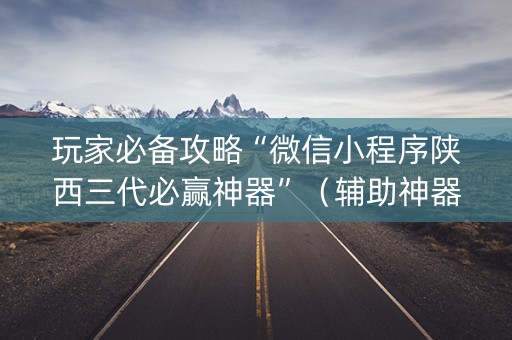 玩家必备攻略“微信小程序陕西三代必赢神器”（辅助神器免费)