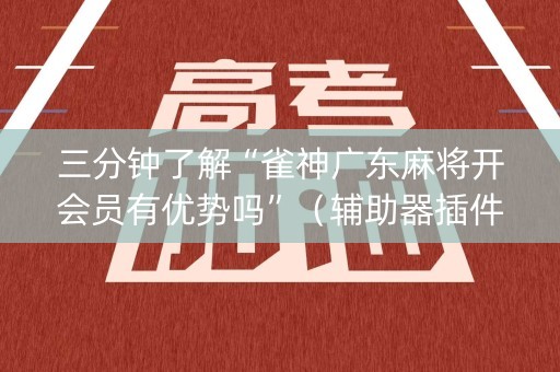 三分钟了解“雀神广东麻将开会员有优势吗”（辅助器插件)
