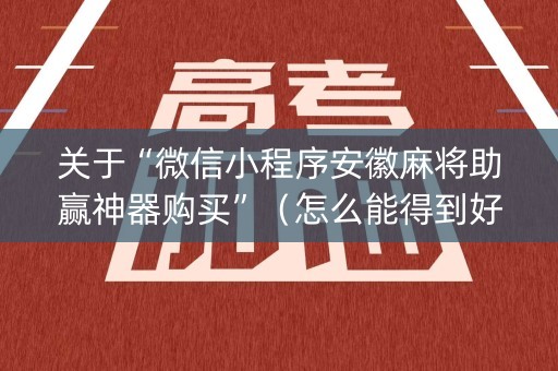 关于“微信小程序安徽麻将助赢神器购买”（怎么能得到好牌)