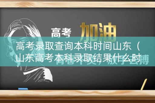 高考录取查询本科时间山东（山东高考本科录取结果什么时候出来）