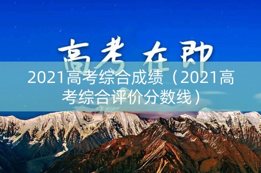 2021高考综合成绩（2021高考综合评价分数线）