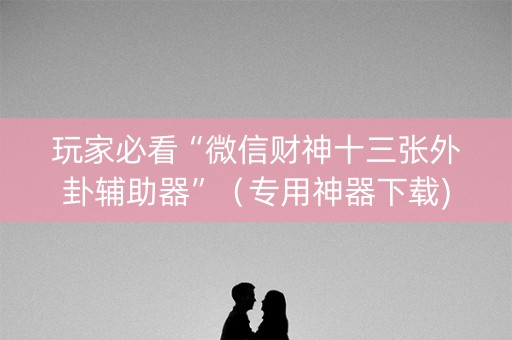 玩家必看“微信财神十三张外卦辅助器”（专用神器下载)