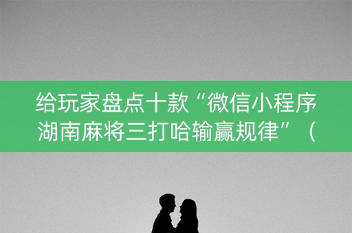 给玩家盘点十款“微信小程序湖南麻将三打哈输赢规律”（专用神器下载)
