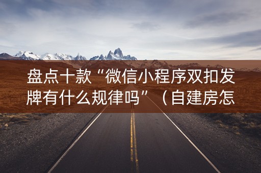 盘点十款“微信小程序双扣发牌有什么规律吗”（自建房怎么赢)