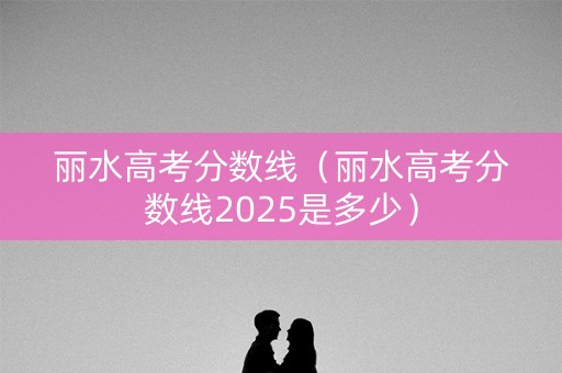 丽水高考分数线（丽水高考分数线2025是多少）