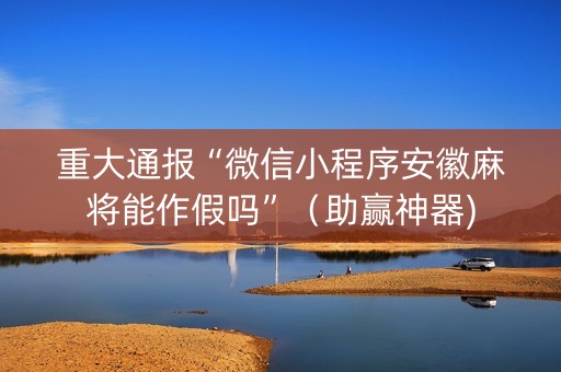 重大通报“微信小程序安徽麻将能作假吗”（助赢神器)