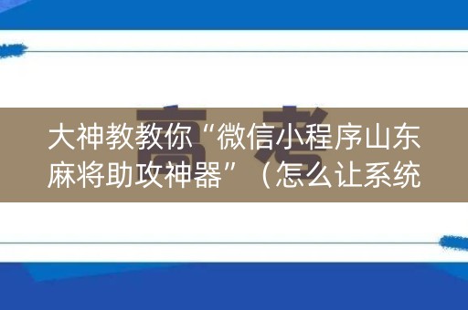 大神教教你“微信小程序山东麻将助攻神器”（怎么让系统给自己好牌)