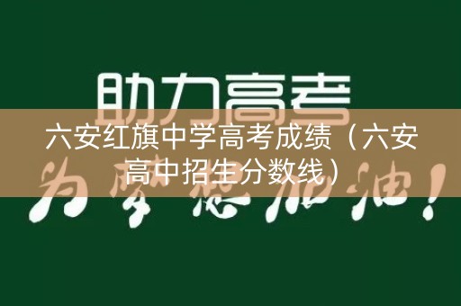 六安红旗中学高考成绩（六安高中招生分数线）