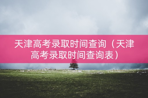 天津高考录取时间查询（天津高考录取时间查询表）