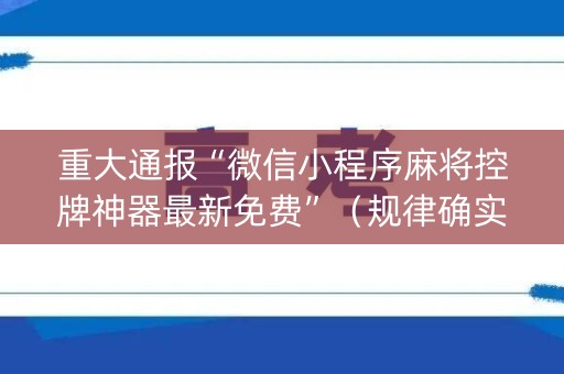 重大通报“微信小程序麻将控牌神器最新免费”（规律确实有挂)