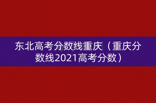 东北高考分数线重庆（重庆分数线2021高考分数）