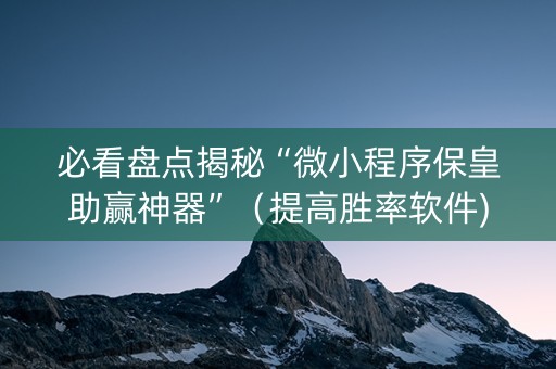 必看盘点揭秘“微小程序保皇助赢神器”（提高胜率软件)