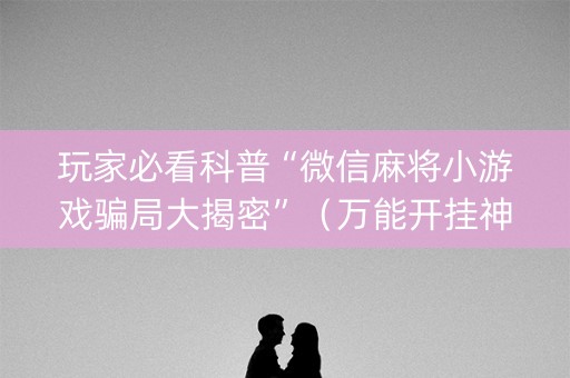 玩家必看科普“微信麻将小游戏骗局大揭密”（万能开挂神器)