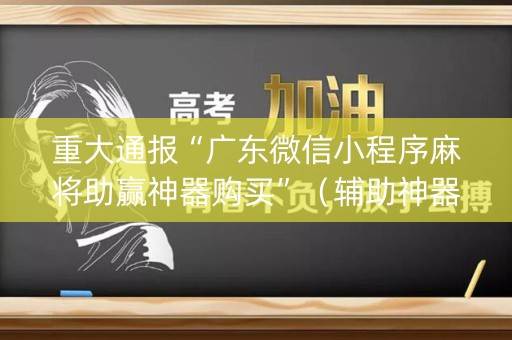 重大通报“广东微信小程序麻将助赢神器购买”（辅助神器免费)