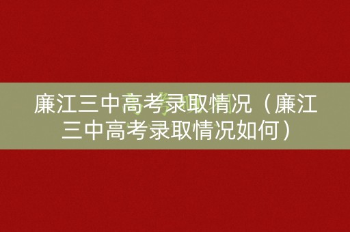廉江三中高考录取情况（廉江三中高考录取情况如何）
