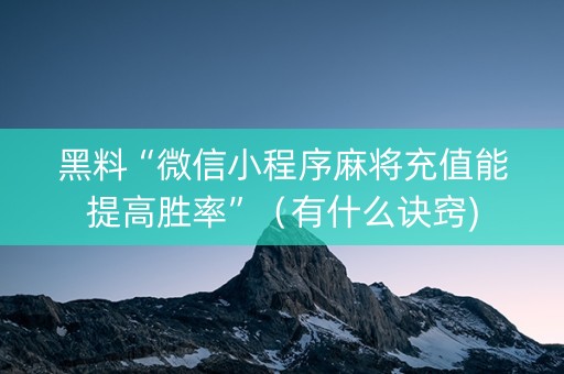 黑料“微信小程序麻将充值能提高胜率”（有什么诀窍)