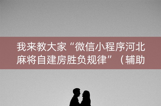 我来教大家“微信小程序河北麻将自建房胜负规律”（辅助器下载)