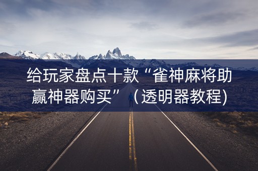 给玩家盘点十款“雀神麻将助赢神器购买”（透明器教程)