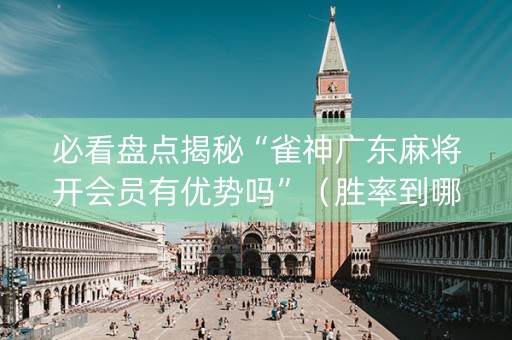 必看盘点揭秘“雀神广东麻将开会员有优势吗”（胜率到哪调)