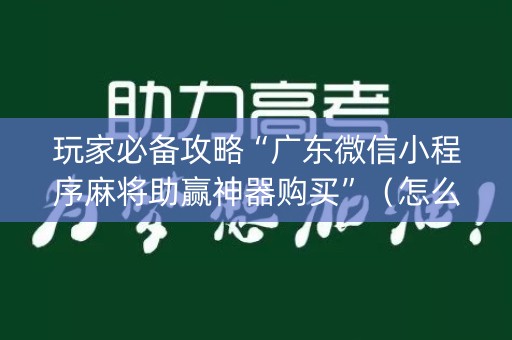 玩家必备攻略“广东微信小程序麻将助赢神器购买”（怎么设置才能赢)