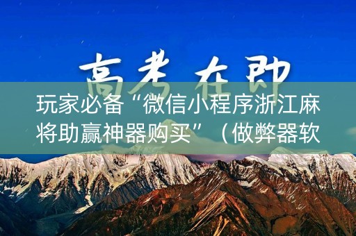 玩家必备“微信小程序浙江麻将助赢神器购买”（做弊器软件下载)