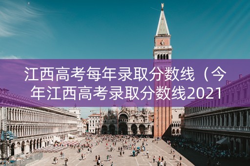 江西高考每年录取分数线（今年江西高考录取分数线2021年）