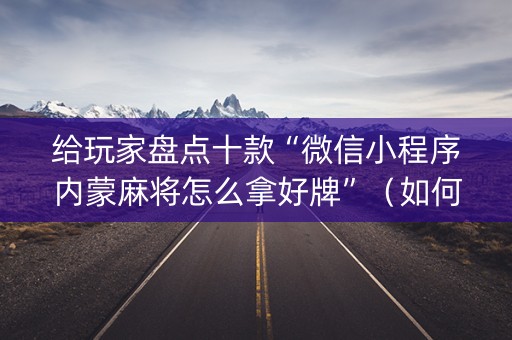 给玩家盘点十款“微信小程序内蒙麻将怎么拿好牌”（如何让系统发好牌)