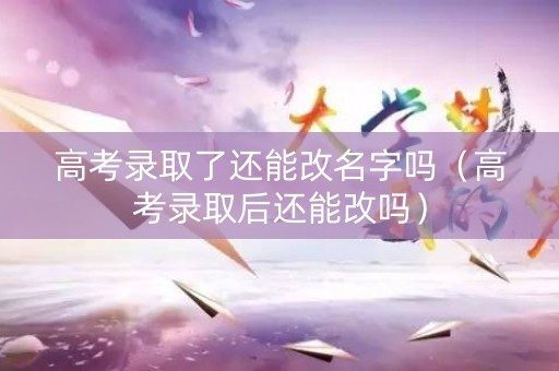 高考录取了还能改名字吗（高考录取后还能改吗）