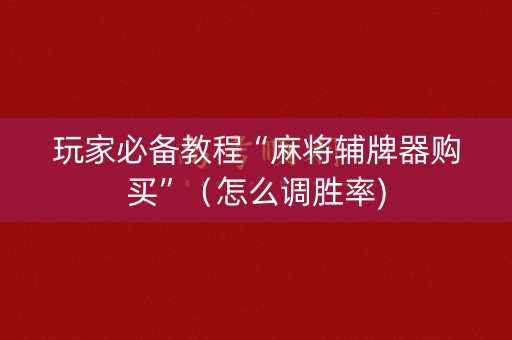 玩家必备教程“麻将辅牌器购买”（怎么调胜率)