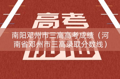 南阳邓州市三高高考成绩（河南省邓州市三高录取分数线）