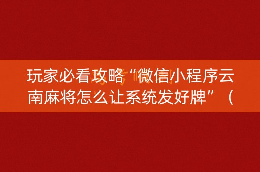 玩家必看攻略“微信小程序云南麻将怎么让系统发好牌”（万能开挂神器)