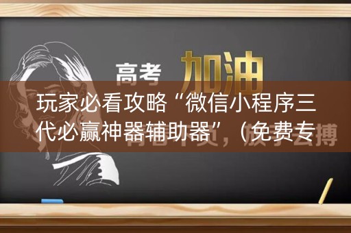 玩家必看攻略“微信小程序三代必赢神器辅助器”（免费专用神器)