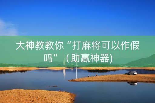 大神教教你“打麻将可以作假吗”（助赢神器)