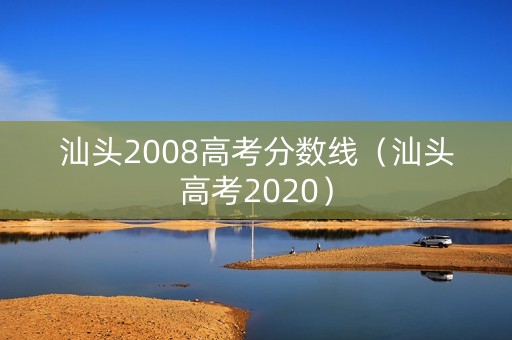 汕头2008高考分数线（汕头高考2020）