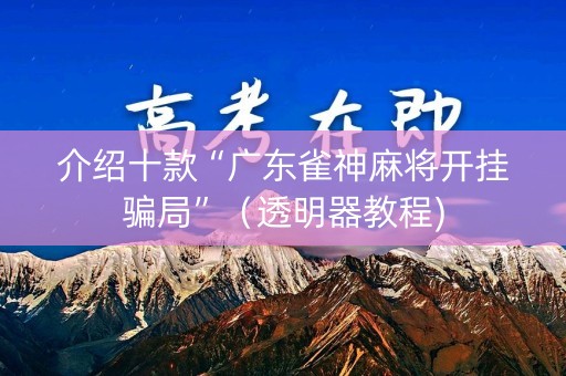 介绍十款“广东雀神麻将开挂骗局”（透明器教程)