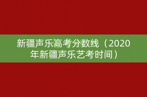 新疆声乐高考分数线（2020年新疆声乐艺考时间）