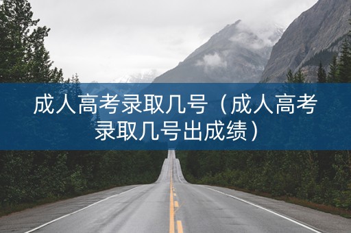 成人高考录取几号（成人高考录取几号出成绩）