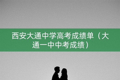 西安大通中学高考成绩单（大通一中中考成绩）