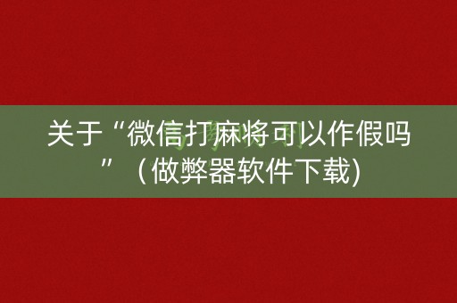 关于“微信打麻将可以作假吗”（做弊器软件下载)