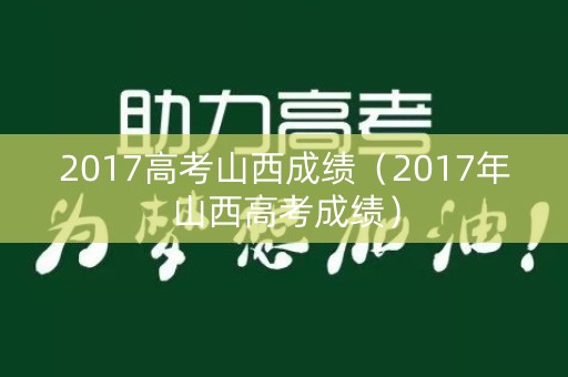 2017高考山西成绩（2017年山西高考成绩）