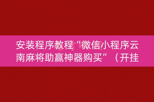 安装程序教程“微信小程序云南麻将助赢神器购买”（开挂神器下载)
